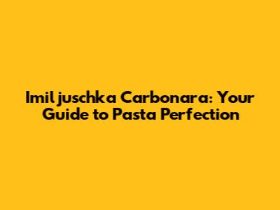 Imiljuschka Carbonara: Your Guide to Pasta Perfection