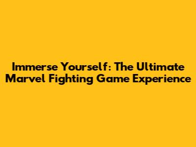 Immerse Yourself: The Ultimate Marvel Fighting Game Experience