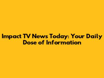 Impact TV News Today: Your Daily Dose of Information