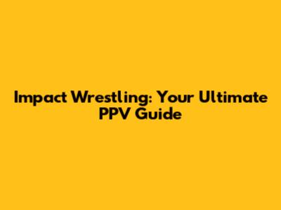 Impact Wrestling: Your Ultimate PPV Guide