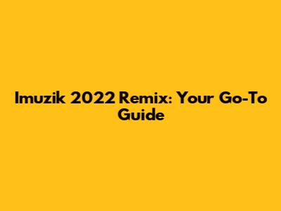 Imuzik 2022 Remix: Your Go-To Guide