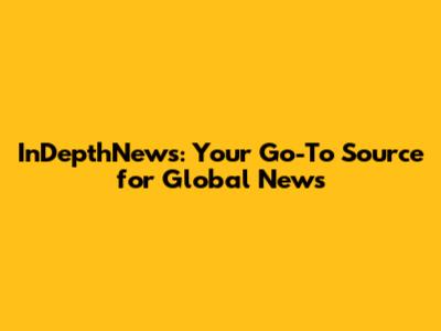 InDepthNews: Your Go-To Source for Global News