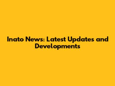 Inato News: Latest Updates and Developments