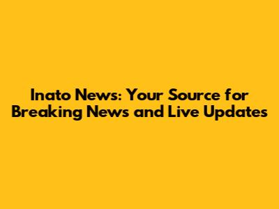 Inato News: Your Source for Breaking News and Live Updates
