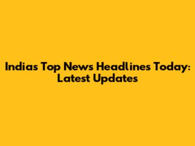India's Top News Headlines Today: Latest Updates