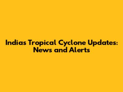 India's Tropical Cyclone Updates: News and Alerts
