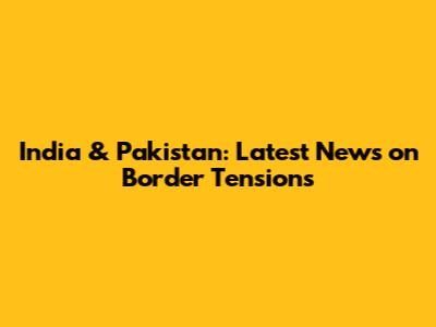 India & Pakistan: Latest News on Border Tensions