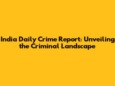 India Daily Crime Report: Unveiling the Criminal Landscape