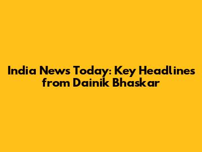 India News Today: Key Headlines from Dainik Bhaskar