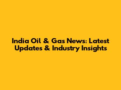 India Oil & Gas News: Latest Updates & Industry Insights