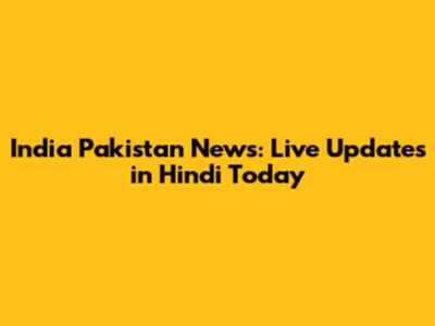 India Pakistan News: Live Updates in Hindi Today