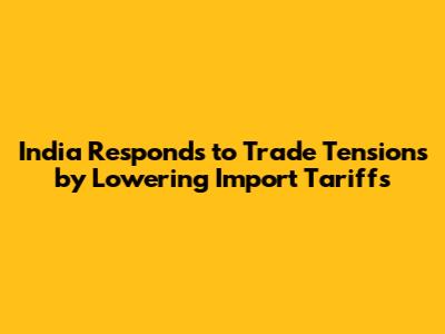 India Responds to Trade Tensions by Lowering Import Tariffs