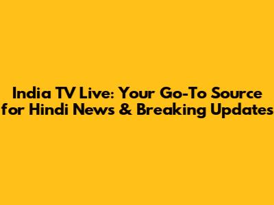 India TV Live: Your Go-To Source for Hindi News & Breaking Updates