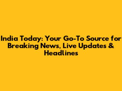 India Today: Your Go-To Source for Breaking News, Live Updates & Headlines
