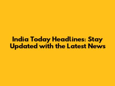 India Today Headlines: Stay Updated with the Latest News