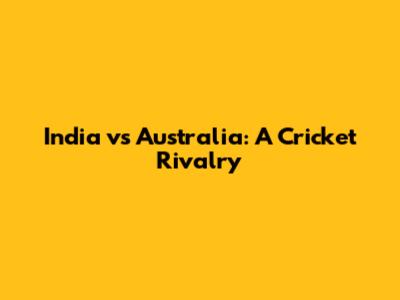 India vs Australia: A Cricket Rivalry