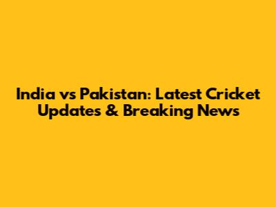 India vs Pakistan: Latest Cricket Updates & Breaking News