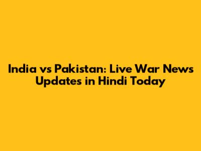 India vs Pakistan: Live War News Updates in Hindi Today