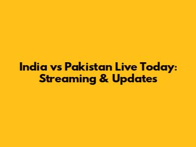 India vs Pakistan Live Today: Streaming & Updates