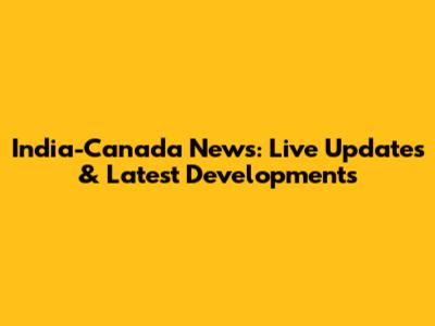 India-Canada News: Live Updates & Latest Developments