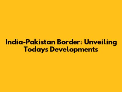 India-Pakistan Border: Unveiling Today's Developments