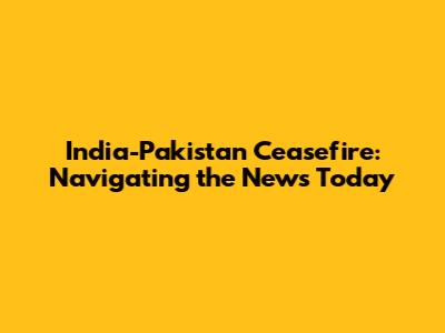 India-Pakistan Ceasefire: Navigating the News Today