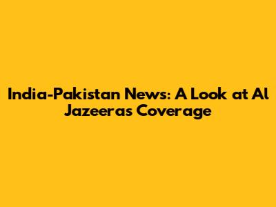 India-Pakistan News: A Look at Al Jazeera's Coverage