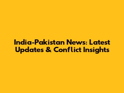 India-Pakistan News: Latest Updates & Conflict Insights