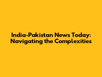 India-Pakistan News Today: Navigating the Complexities