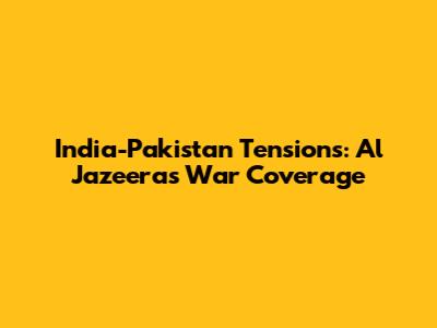 India-Pakistan Tensions: Al Jazeera's War Coverage