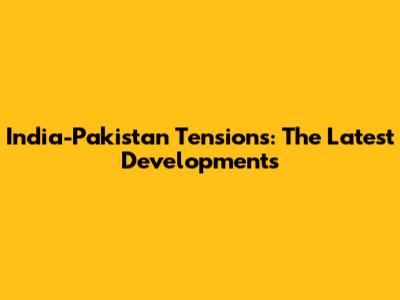 India-Pakistan Tensions: The Latest Developments