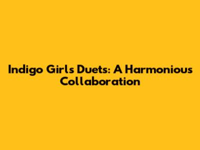 Indigo Girls Duets: A Harmonious Collaboration