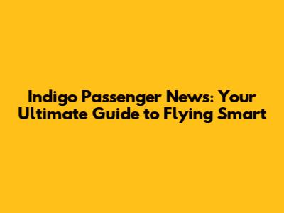 Indigo Passenger News: Your Ultimate Guide to Flying Smart