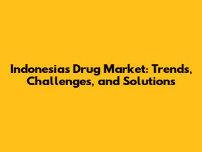 Indonesia's Drug Market: Trends, Challenges, and Solutions
