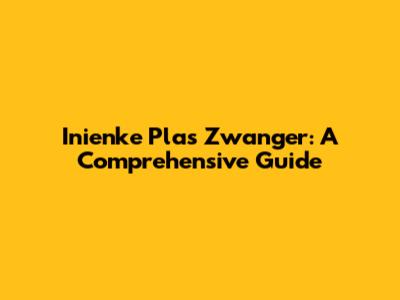 Inienke Plas Zwanger: A Comprehensive Guide