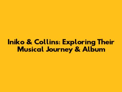 Iniko & Collins: Exploring Their Musical Journey & Album