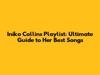 Iniko Collins Playlist: Ultimate Guide to Her Best Songs