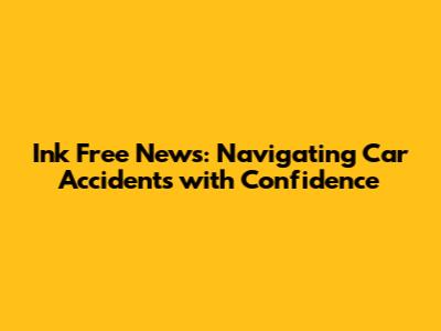 Ink Free News: Navigating Car Accidents with Confidence