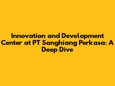 Innovation and Development Center at PT Sanghiang Perkasa: A Deep Dive