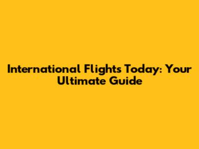 International Flights Today: Your Ultimate Guide