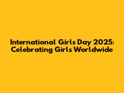International Girl's Day 2025: Celebrating Girls Worldwide