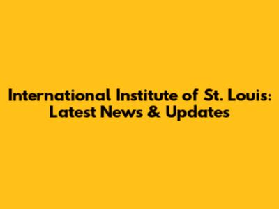 International Institute of St. Louis: Latest News & Updates