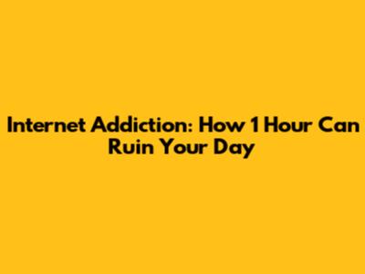 Internet Addiction: How 1 Hour Can Ruin Your Day