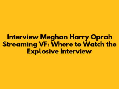 Interview Meghan Harry Oprah Streaming VF: Where to Watch the Explosive Interview