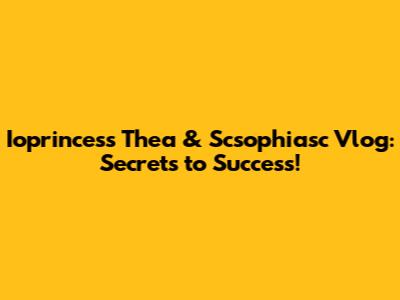 Ioprincess Thea & Scsophiasc Vlog: Secrets to Success!