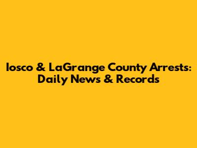 Iosco & LaGrange County Arrests: Daily News & Records