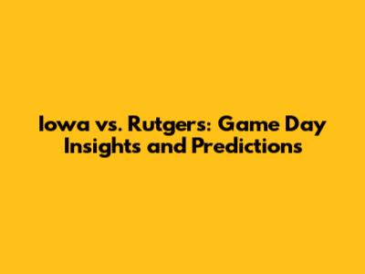 Iowa vs. Rutgers: Game Day Insights and Predictions