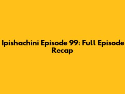 Ipishachini Episode 99: Full Episode Recap