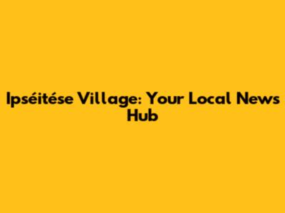 Ipséitése Village: Your Local News Hub