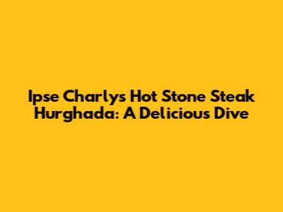 Ipse Charly's Hot Stone Steak Hurghada: A Delicious Dive